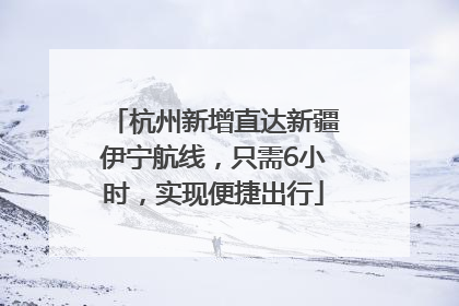 杭州新增直达新疆伊宁航线，只需6小时，实现便捷出行