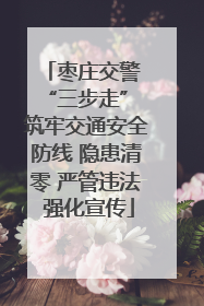 枣庄交警 “三步走” 筑牢交通安全防线 隐患清零 严管违法 强化宣传