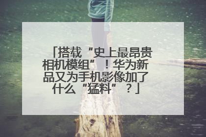 搭载“史上最昂贵相机模组”！华为新品又为手机影像加了什么“猛料”？
