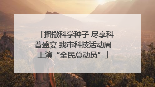 播撒科学种子 尽享科普盛宴 我市科技活动周上演“全民总动员”