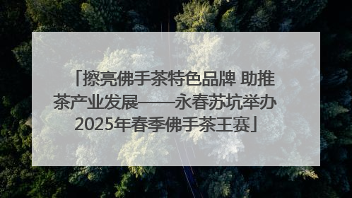 擦亮佛手茶特色品牌 助推茶产业发展——永春苏坑举办2025年春季佛手茶王赛