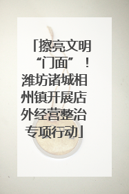 擦亮文明“门面”！潍坊诸城相州镇开展店外经营整治专项行动