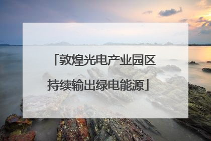 敦煌光电产业园区持续输出绿电能源