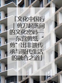 文化中国行｜剪刀起落间的文化密码——东营剪纸“剪”出非遗传承与现代生活的融合之道