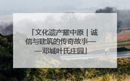 文化遗产耀中原｜诚信与建筑的传奇故事——邓城叶氏庄园