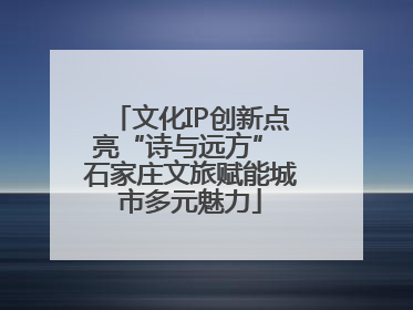 文化IP创新点亮“诗与远方” 石家庄文旅赋能城市多元魅力