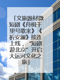 文旅题材微短剧《舟楫千里号歌来》《祈安澜》接连上线，“短剧游北京”开启大运河文化之旅