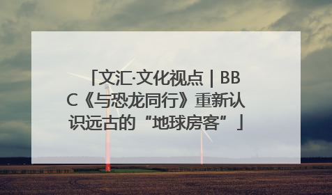 文汇·文化视点｜BBC《与恐龙同行》重新认识远古的“地球房客”