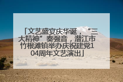 文艺盛宴庆华诞，“三大精神”奏强音，潜江市竹根滩镇举办庆祝建党104周年文艺演出