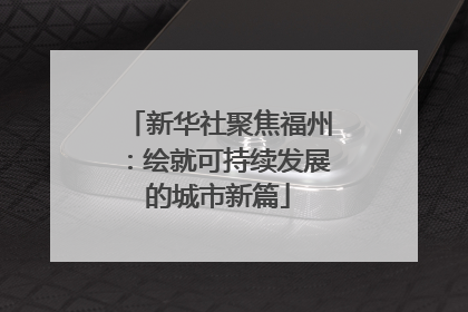 新华社聚焦福州：绘就可持续发展的城市新篇