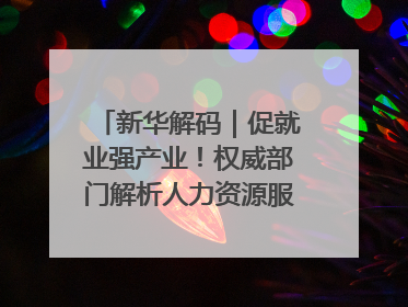 新华解码｜促就业强产业！权威部门解析人力资源服务业与制造业融合发展试点