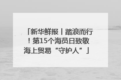 新华鲜报丨踏浪而行！第15个海员日致敬海上贸易“守护人”
