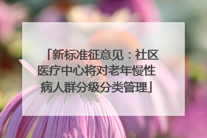 新标准征意见：社区医疗中心将对老年慢性病人群分级分类管理