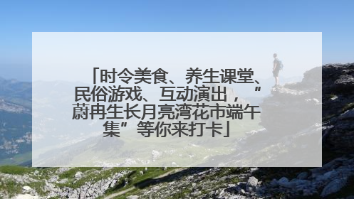 时令美食、养生课堂、民俗游戏、互动演出，“蔚冉生长月亮湾花市端午集”等你来打卡