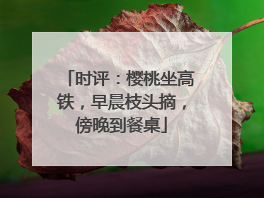 时评：樱桃坐高铁，早晨枝头摘，傍晚到餐桌
