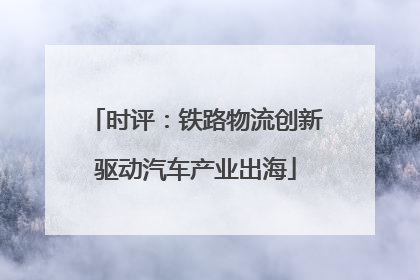 时评：铁路物流创新驱动汽车产业出海