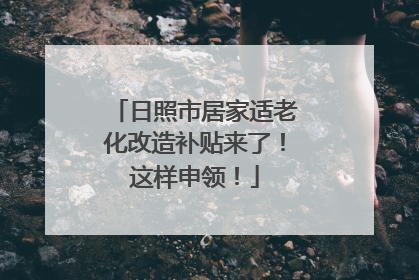 日照市居家适老化改造补贴来了！这样申领！
