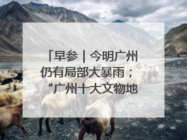 早参｜今明广州仍有局部大暴雨；“广州十大文物地标”首度公布