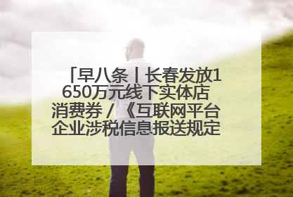 早八条丨长春发放1650万元线下实体店消费券／《互联网平台企业涉税信息报送规定》正式施行