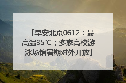 早安北京0612：最高温35℃；多家高校游泳场馆暑期对外开放