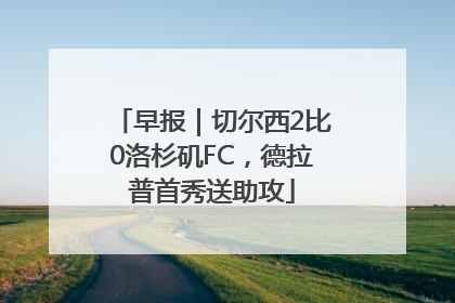 早报｜切尔西2比0洛杉矶FC，德拉普首秀送助攻