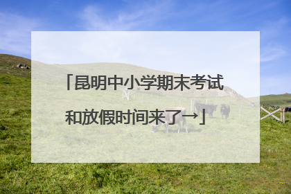 昆明中小学期末考试和放假时间来了→