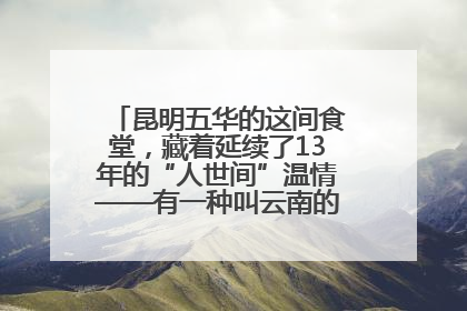 昆明五华的这间食堂，藏着延续了13年的“人世间”温情——有一种叫云南的生活之365天