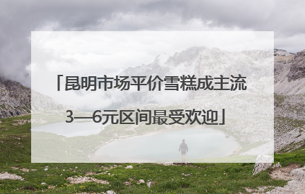 昆明市场平价雪糕成主流 3—6元区间最受欢迎