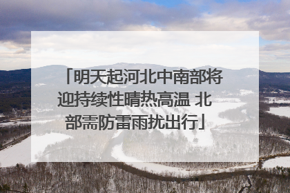 明天起河北中南部将迎持续性晴热高温 北部需防雷雨扰出行