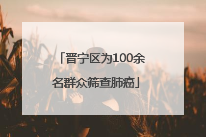 晋宁区为100余名群众筛查肺癌