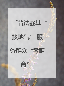 普法强基“接地气” 服务群众“零距离”