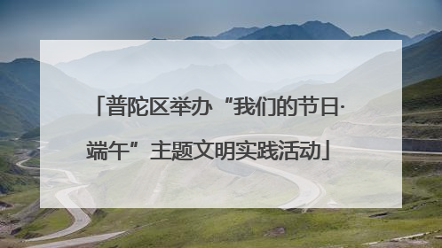 普陀区举办“我们的节日·端午”主题文明实践活动