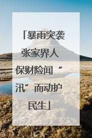 暴雨突袭 张家界人保财险闻“汛”而动护民生