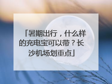 暑期出行，什么样的充电宝可以带？长沙机场划重点