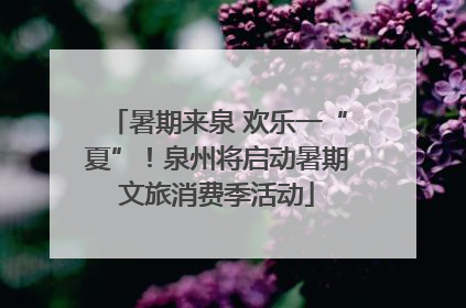 暑期来泉 欢乐一“夏”！泉州将启动暑期文旅消费季活动