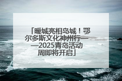 暖城亮相岛城！鄂尔多斯文化神州行——2025青岛活动周即将开启