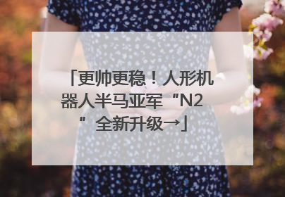 更帅更稳！人形机器人半马亚军“N2”全新升级→