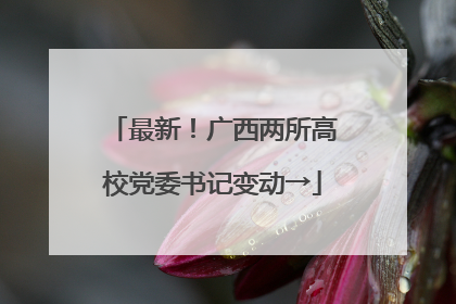 最新！广西两所高校党委书记变动→