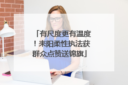 有尺度更有温度！耒阳柔性执法获群众点赞送锦旗