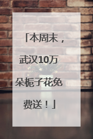 本周末，武汉10万朵栀子花免费送！