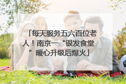 每天服务五六百位老人！南京一“银发食堂”暖心升级后爆火