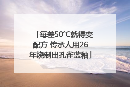 每差50℃就得变配方 传承人用26年烧制出孔雀蓝釉