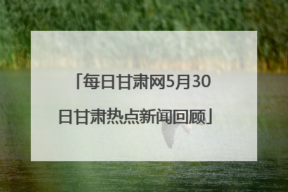 每日甘肃网5月30日甘肃热点新闻回顾