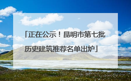 正在公示！昆明市第七批历史建筑推荐名单出炉