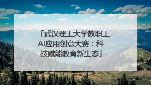 武汉理工大学教职工AI应用创意大赛：科技赋能教育新生态