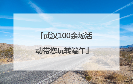 武汉100余场活动带您玩转端午