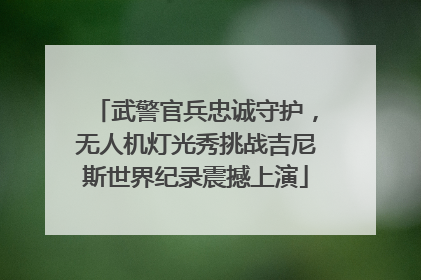 武警官兵忠诚守护，无人机灯光秀挑战吉尼斯世界纪录震撼上演