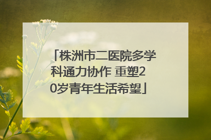 株洲市二医院多学科通力协作 重塑20岁青年生活希望