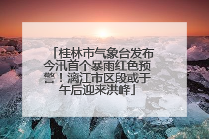 桂林市气象台发布今汛首个暴雨红色预警！漓江市区段或于午后迎来洪峰