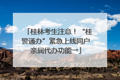 桂林考生注意！“桂警通办”紧急上线同户亲属代办功能→